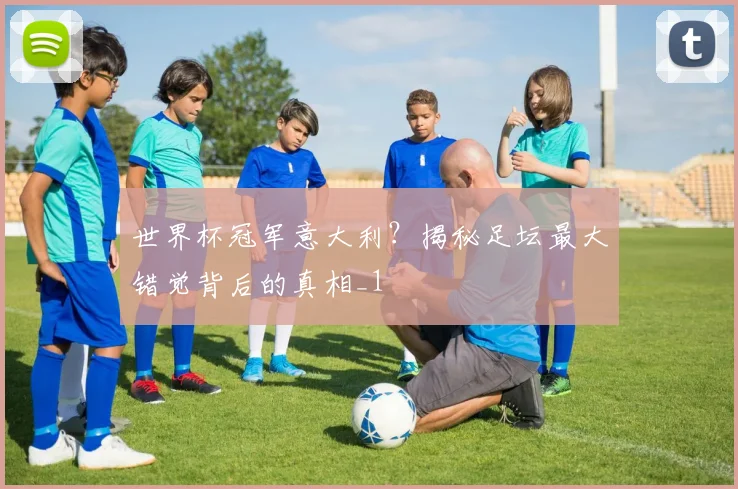 世界杯冠军意大利？揭秘足坛最大错觉背后的真相_1
