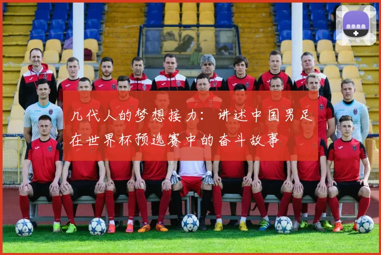 几代人的梦想接力：讲述中国男足在世界杯预选赛中的奋斗故事